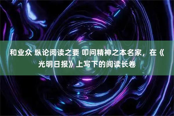 和业众 纵论阅读之要 叩问精神之本名家，在《光明日报》上写下的阅读长卷